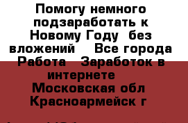 Помогу немного подзаработать к Новому Году, без вложений. - Все города Работа » Заработок в интернете   . Московская обл.,Красноармейск г.